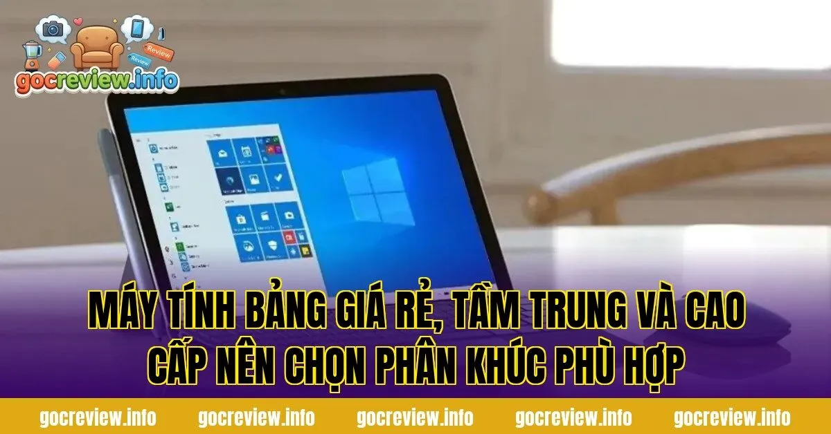 Máy tính bảng giá rẻ, tầm trung và cao cấp nên chọn phân khúc phù hợp